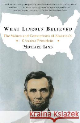 What Lincoln Believed: The Values and Convictions of America's Greatest President Michael Lind 9781400030736