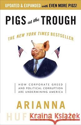 Pigs at the Trough: How Corporate Greed and Political Corruption Are Undermining America Arianna Huffington 9781400051267