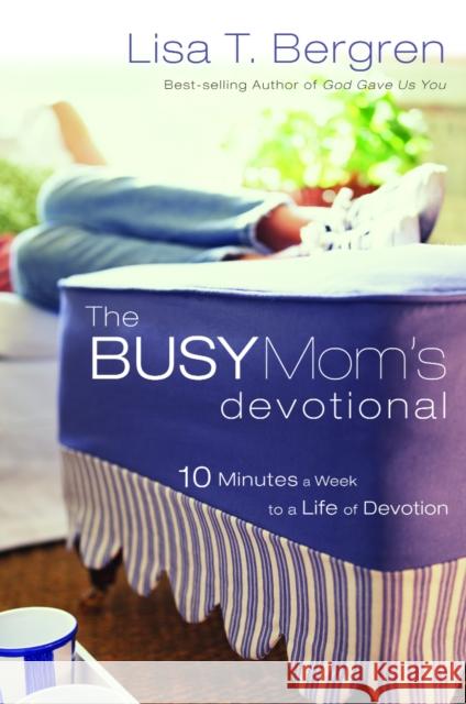 The Busy Mom's Devotional: Ten Minutes a Week to a Life of Devotion Lisa Tawn Bergren 9781400072460 Waterbrook Press