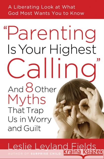 Parenting Is Your Highest Calling: And 8 Other Myths That Trap Us in Worry and Guilt Leslie Leyland Fields 9781400074204 Waterbrook Press