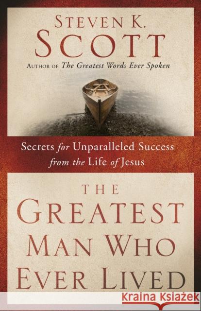 The Greatest Man Who Ever Lived: Secrets for Unparalleled Success from the Life of Jesus Steven K. Scott 9781400074655 Waterbrook Press
