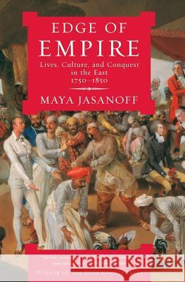 Edge of Empire: Lives, Culture, and Conquest in the East, 1750-1850 Maya Jasanoff 9781400075461