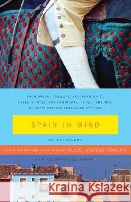 Spain in Mind: An Anthology: From Byron, Trollope, and Wharton to Auden, Orwell, and Hemingway--Three Centuries of Great Writers Entranced by Spain Alice Leccese Powers 9781400076765