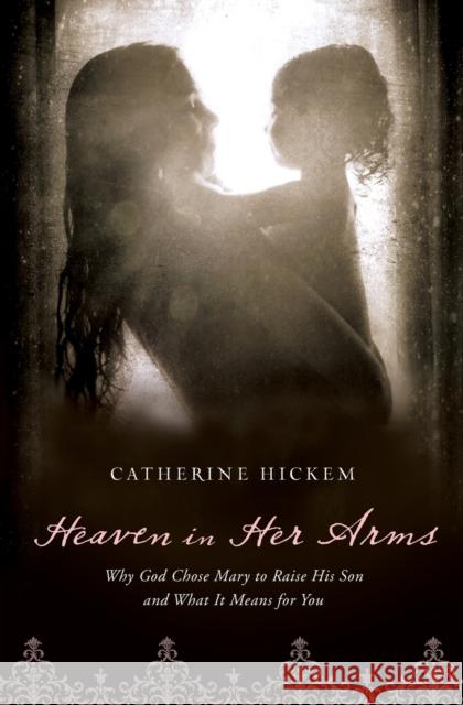 Heaven in Her Arms: Why God Chose Mary to Raise His Son and What It Means for You Hickem, Catherine 9781400200368 Thomas Nelson Publishers