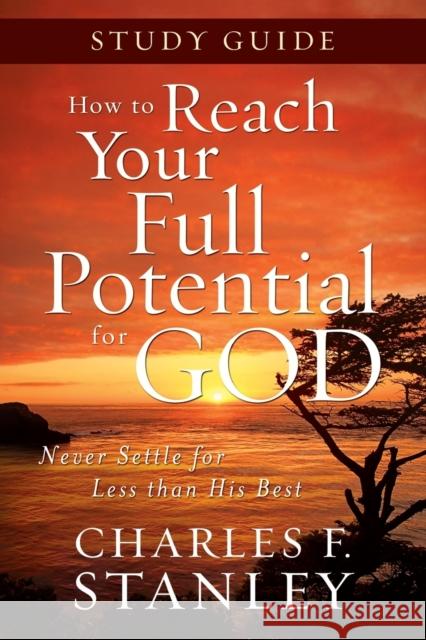How to Reach Your Full Potential for God Study Guide: Never Settle for Less Than the Best Stanley, Charles F. 9781400202720 Thomas Nelson Publishers