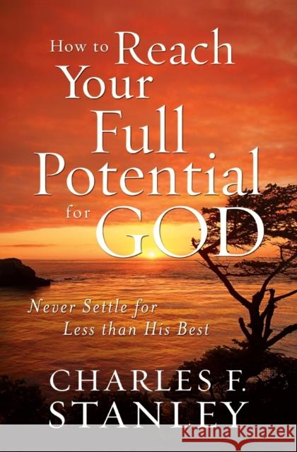 How to Reach Your Full Potential for God: Never Settle for Less Than His Best Charles F. Stanley 9781400202928 Thomas Nelson Publishers