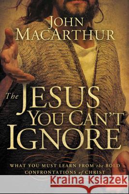 The Jesus You Can't Ignore: What You Must Learn from the Bold Confrontations of Christ John MacArthur 9781400202973