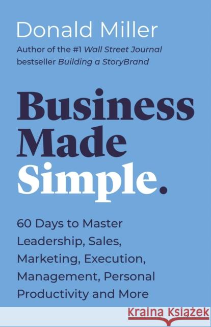Business Made Simple: 60 Days to Master Leadership, Sales, Marketing, Execution, Management, Personal Productivity and More Donald Miller 9781400203819
