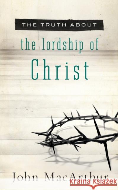 The Truth about the Lordship of Christ MacArthur, John F. 9781400204168 Thomas Nelson Publishers