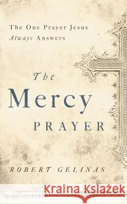 The Mercy Prayer: The One Prayer Jesus Always Answers Robert Gelinas 9781400204458 Thomas Nelson Publishers