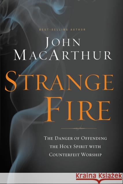 Strange Fire: The Danger of Offending the Holy Spirit with Counterfeit Worship John MacArthur 9781400205172 Thomas Nelson Publishers