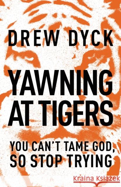 Yawning at Tigers: You Can't Tame God, So Stop Trying Dyck, Drew 9781400205455 Thomas Nelson Publishers