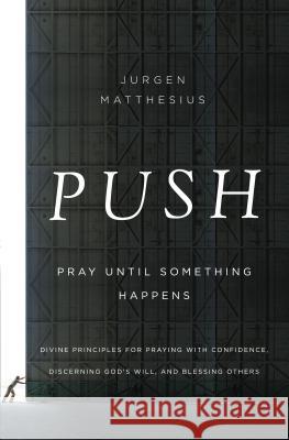 Push: Pray Until Something Happens: Divine Principles for Praying with Confidence, Discerning God's Will, and Blessing Others Jurgen Matthesius 9781400206513