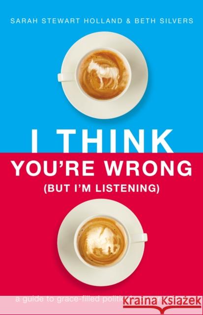 I Think You're Wrong (But I'm Listening): A Guide to Grace-Filled Political Conversations Sarah Stewart Holland Beth A. Silvers 9781400208449