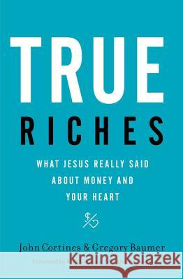 True Riches: What Jesus Really Said about Money and Your Heart John Cortines Gregory Baumer 9781400208531 Thomas Nelson