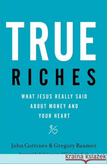 True Riches: What Jesus Really Said about Money and Your Heart John Cortines Gregory Baumer 9781400208562 Thomas Nelson