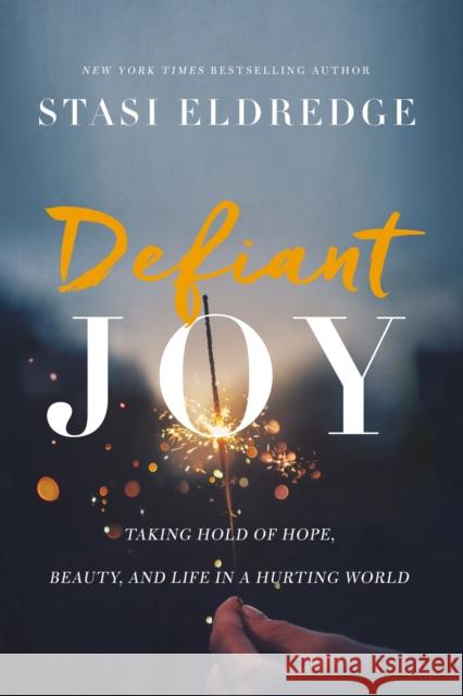 Defiant Joy: Taking Hold of Hope, Beauty, and Life in a Hurting World Stasi Eldredge 9781400208692 Thomas Nelson Publishers