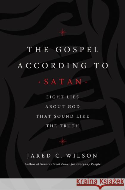The Gospel According to Satan: Eight Lies about God that Sound Like the Truth Jared C. Wilson 9781400212040 Thomas Nelson Publishers