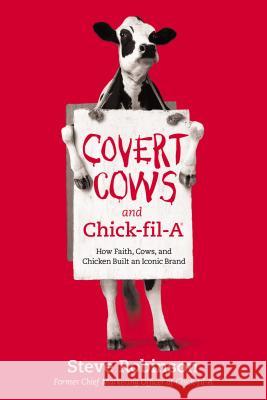 Covert Cows and Chick-Fil-A: How Faith, Cows, and Chicken Built an Iconic Brand Steve Robinson 9781400213160