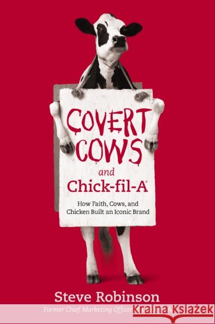 Covert Cows and Chick-fil-A: How Faith, Cows, and Chicken Built an Iconic Brand Steve Robinson 9781400213221 Thomas Nelson