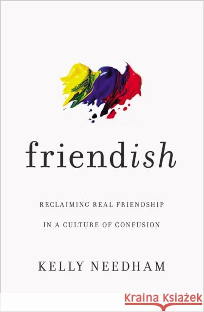 Friend-ish: Reclaiming Real Friendship in a Culture of Confusion Kelly Needham 9781400213511