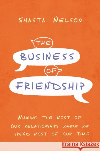 The Business of Friendship: Making the Most of Our Relationships Where We Spend Most of Our Time Shasta Nelson 9781400216963 HarperCollins Leadership