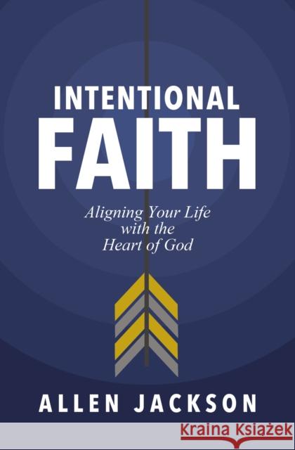 Intentional Faith: Aligning Your Life with the Heart of God Jackson, Allen 9781400217250 Thomas Nelson