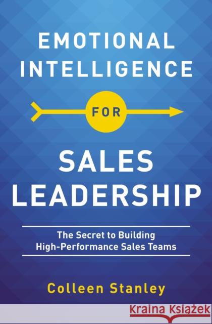 Emotional Intelligence for Sales Leadership: The Secret to Building High-Performance Sales Teams Stanley, Colleen 9781400217724 HarperCollins Leadership
