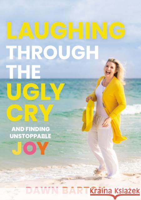 Laughing Through the Ugly Cry: ...and Finding Unstoppable Joy Dawn Barton 9781400217762 Thomas Nelson