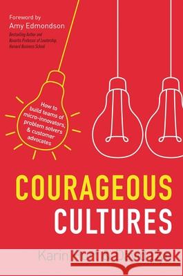 Courageous Cultures: How to Build Teams of Micro-Innovators, Problem Solvers, and Customer Advocates Karin Hurt David Dye 9781400219568