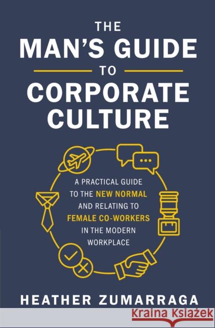 The Man's Guide to Corporate Culture: A Practical Guide to the New Normal and Relating to Female Coworkers in the Modern Workplace Heather Zumarraga 9781400219773 HarperCollins Focus