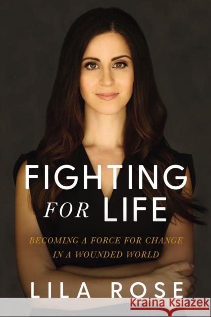 Fighting for Life: Becoming a Force for Change in a Wounded World Lila Rose 9781400219919 Thomas Nelson Publishers