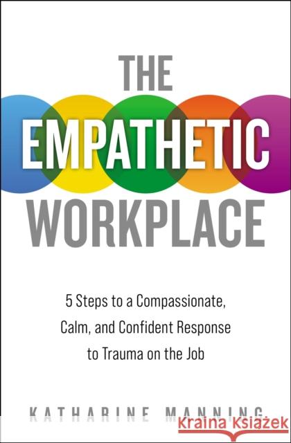 The Empathetic Workplace: 5 Steps to a Compassionate, Calm, and Confident Response to Trauma on the Job Katharine Manning 9781400220021 HarperCollins Leadership