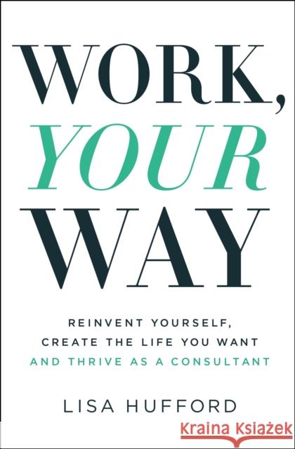 Work, Your Way: Reinvent Yourself, Create the Life You Want and Thrive as a Consultant Lisa Hufford 9781400221042 HarperCollins Leadership