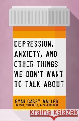 Depression, Anxiety, and Other Things We Don't Want to Talk about Ryan Casey Waller 9781400221325 Thomas Nelson