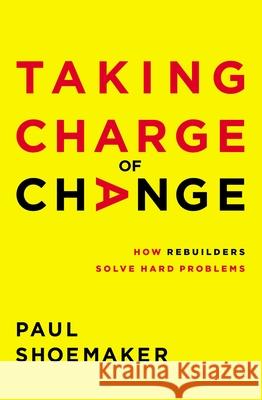 Taking Charge of Change: How Rebuilders Solve Hard Problems Paul Shoemaker 9781400221738
