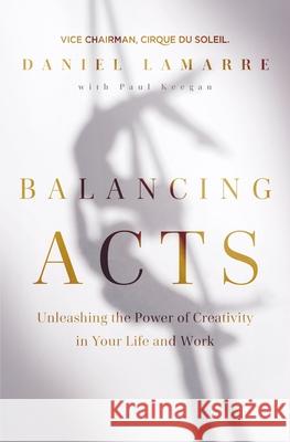 Balancing Acts: Unleashing the Power of Creativity in Your Life and Work Lamarre, Daniel 9781400223022 HarperCollins Leadership