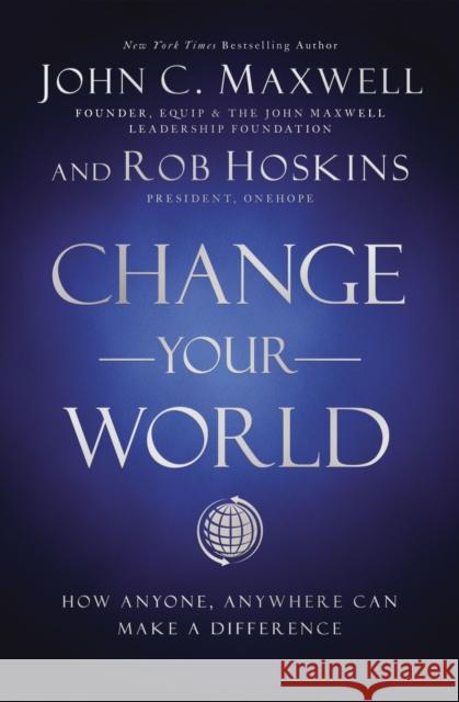 Change Your World: How Anyone, Anywhere Can Make a Difference John C. Maxwell Rob Hoskins  9781400224920 HarperCollins Leadership