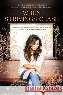 When Strivings Cease: Replacing the Gospel of Self-Improvement with the Gospel of Life-Transforming Grace Ruth Chou Simons 9781400224999 Thomas Nelson