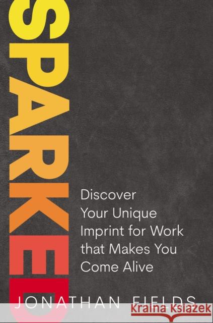 Sparked: Discover Your Unique Imprint for Work that Makes You Come Alive Jonathan Fields 9781400225460 HarperCollins Focus