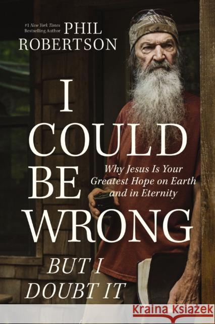 I Could Be Wrong, But I Doubt It: Why Jesus Is Your Greatest Hope on Earth and in Eternity Phil Robertson 9781400230181 Thomas Nelson Publishers