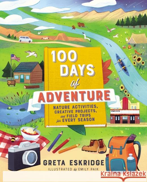 100 Days of Adventure: Nature Activities, Creative Projects, and Field Trips for Every Season Greta Eskridge Emily Paik 9781400230990