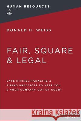 Fair, Square and   Legal: Safe Hiring, Managing and   Firing Practices to Keep You and   Your Company Out of Court Donald H. Weiss 9781400232727 HarperCollins Focus