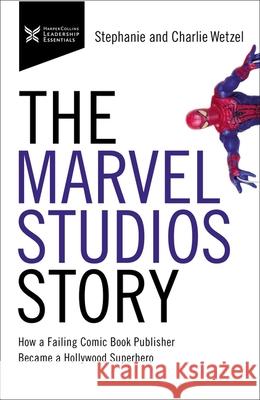 The Marvel Studios Story: How a Failing Comic Book Publisher Became a Hollywood Superhero Charlie Wetzel Stephanie Wetzel 9781400232772 HarperCollins Leadership