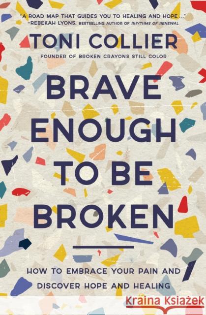 Brave Enough to Be Broken: How to Embrace Your Pain and Discover Hope and Healing Toni Collier 9781400233533