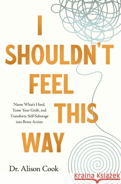 I Shouldn't Feel This Way: Name What’s Hard, Tame Your Guilt, and Transform Self-Sabotage into Brave Action PhD, Alison Cook 9781400234806 Thomas Nelson