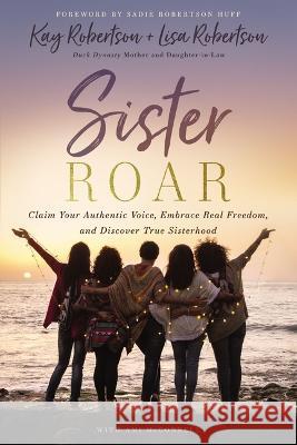 Sister Roar: Claim Your Authentic Voice, Embrace Real Freedom, and Discover True Sisterhood Kay Robertson Lisa N. Robertson Ami McConnell 9781400235612