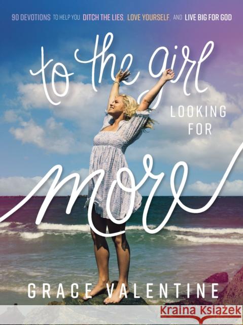 To the Girl Looking for More: 90 Devotions to Help You Ditch the Lies, Love Yourself, and Live Big for God Grace Valentine 9781400236701 Thomas Nelson Publishers