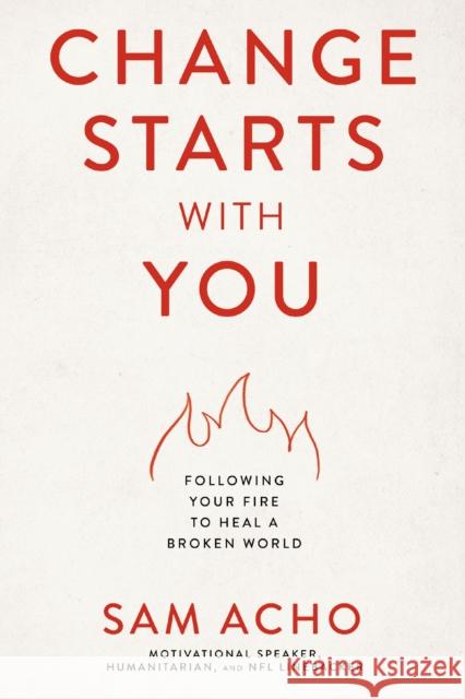 Change Starts with You: Following Your Fire to Heal a Broken World Sam Acho 9781400237920 Thomas Nelson Publishers