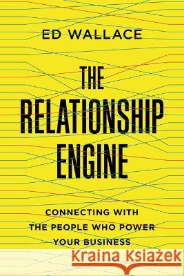 The Relationship Engine: Connecting with the People Who Power Your Business Ed Wallace 9781400238019 Amacom